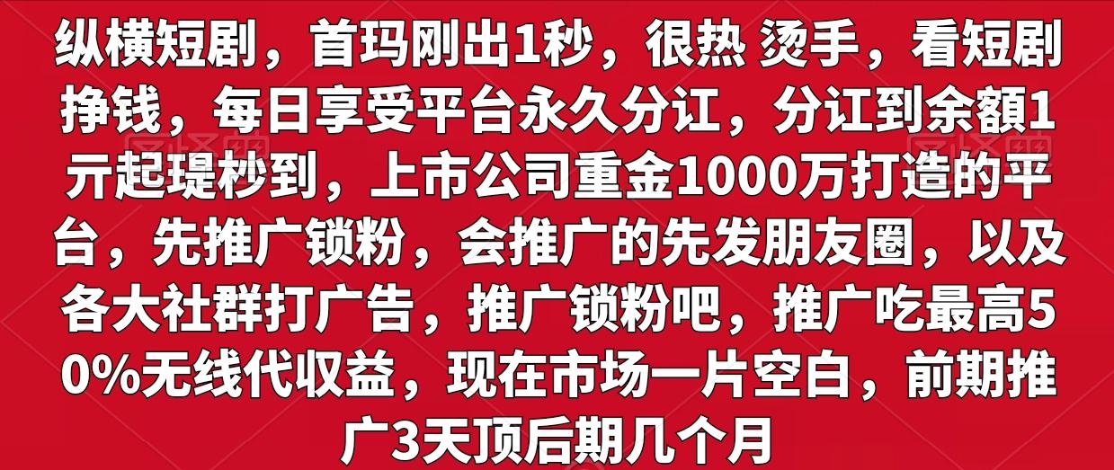 纵横短剧，首玛刚出1秒，很热 烫手，看短剧挣钱，每日享受平台永久分讧，推广无线代50%，1亓起提秒到